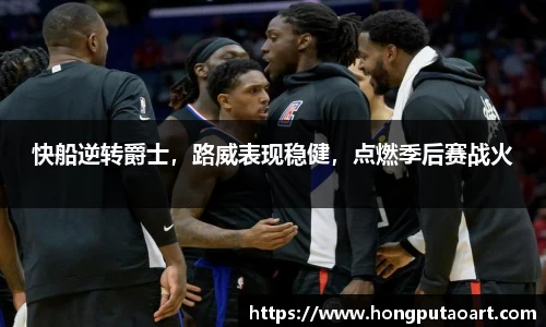 快船逆转爵士，路威表现稳健，点燃季后赛战火