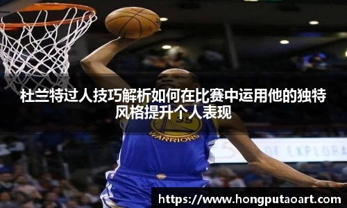 杜兰特过人技巧解析如何在比赛中运用他的独特风格提升个人表现