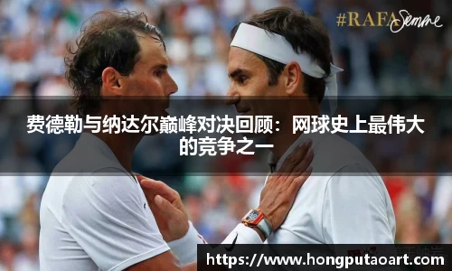 费德勒与纳达尔巅峰对决回顾：网球史上最伟大的竞争之一